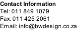 Contact Information Tel: 011 849 1079 Fax: 011 425 2061 Email: info@bwdesign.co.za